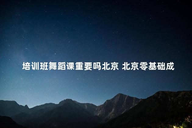 培训班舞蹈课重要吗北京 北京零基础成年舞蹈